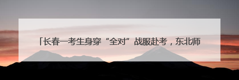 长春一考生身穿“全对”战服赴考，东北师大附中学弟学妹为考生送专属祝福矿泉水