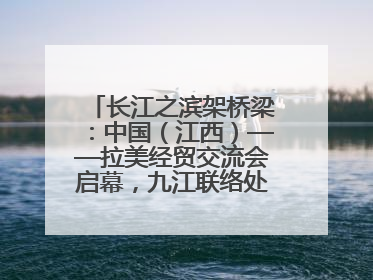 长江之滨架桥梁：中国（江西）——拉美经贸交流会启幕，九江联络处授牌拓商机