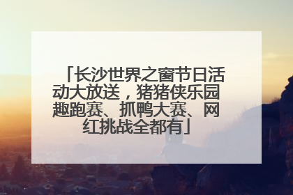 长沙世界之窗节日活动大放送，猪猪侠乐园趣跑赛、抓鸭大赛、网红挑战全都有