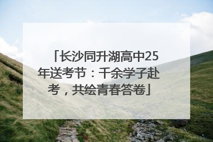 长沙同升湖高中25年送考节：千余学子赴考，共绘青春答卷