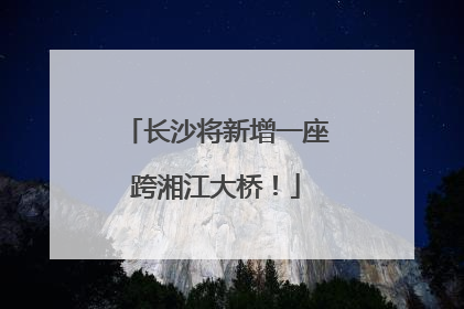 长沙将新增一座跨湘江大桥！