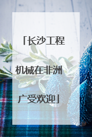 长沙工程机械在非洲广受欢迎