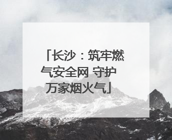 长沙：筑牢燃气安全网 守护万家烟火气