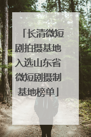 长清微短剧拍摄基地入选山东省微短剧摄制基地榜单