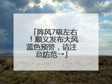 阵风7级左右！顺义发布大风蓝色预警，请注意防范→