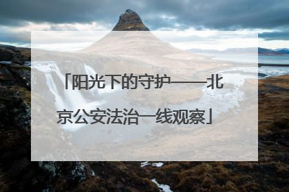 阳光下的守护——北京公安法治一线观察