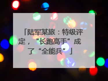 陆军某旅：特级评定，“长跑高手”成了“全能兵”