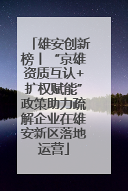 雄安创新榜丨“京雄资质互认+扩权赋能”政策助力疏解企业在雄安新区落地运营
