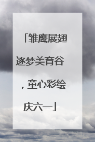 雏鹰展翅逐梦美育谷，童心彩绘庆六一