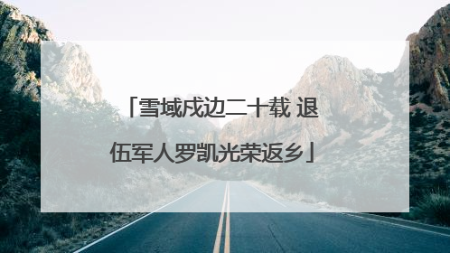 雪域戍边二十载 退伍军人罗凯光荣返乡