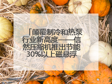 颠覆制冷和热泵行业新高度——信然压缩机推出节能30%以上磁悬浮中央空调和磁悬浮热泵