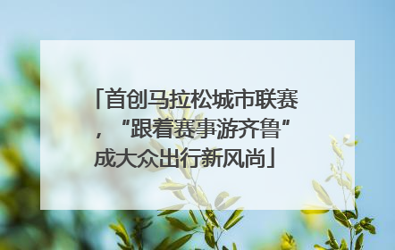 首创马拉松城市联赛，“跟着赛事游齐鲁”成大众出行新风尚