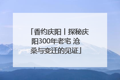 香约庆阳丨探秘庆阳300年老宅 沧桑与变迁的见证