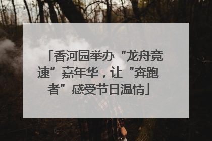 香河园举办“龙舟竞速”嘉年华，让“奔跑者”感受节日温情