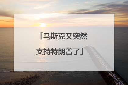 马斯克又突然支持特朗普了
