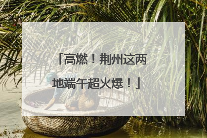 高燃！荆州这两地端午超火爆！