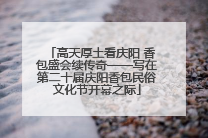 高天厚土看庆阳 香包盛会续传奇——写在第二十届庆阳香包民俗文化节开幕之际