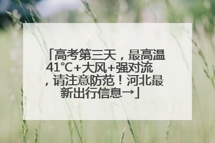 高考第三天，最高温41℃+大风+强对流，请注意防范！河北最新出行信息→
