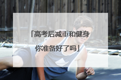 高考后减重和健身 你准备好了吗