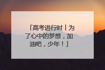 高考进行时︱为了心中的梦想，加油吧，少年！