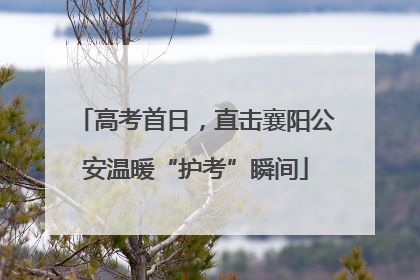高考首日，直击襄阳公安温暖“护考”瞬间