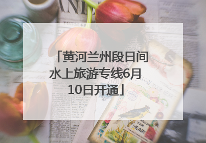 黄河兰州段日间水上旅游专线6月10日开通