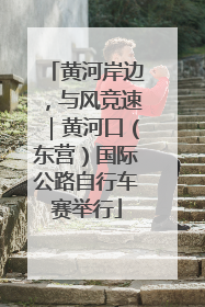 黄河岸边，与风竞速｜黄河口（东营）国际公路自行车赛举行
