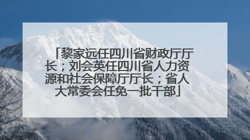 黎家远任四川省财政厅厅长；刘会英任四川省人力资源和社会保障厅厅长；省人大常委会任免一批干部