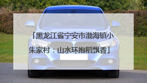 黑龙江省宁安市渤海镇小朱家村：山水环抱稻飘香