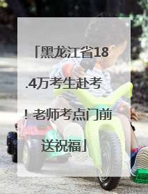 黑龙江省18.4万考生赴考！老师考点门前送祝福