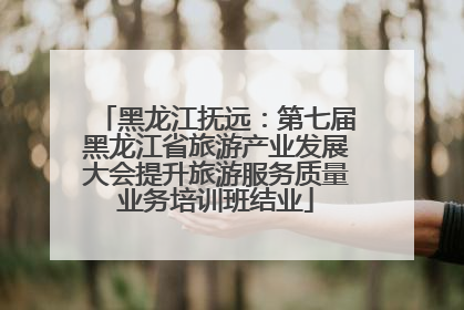 黑龙江抚远：第七届黑龙江省旅游产业发展大会提升旅游服务质量业务培训班结业