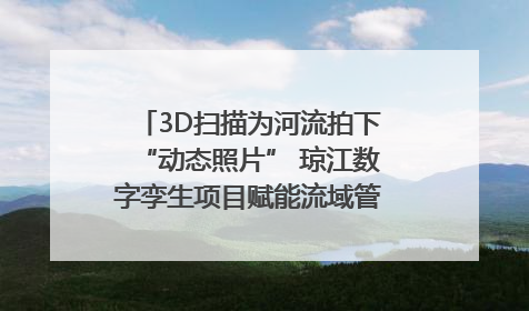 3D扫描为河流拍下“动态照片” 琼江数字孪生项目赋能流域管理｜新闻发布最前线