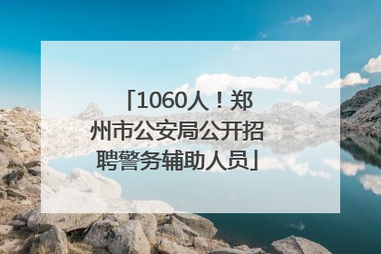 1060人！郑州市公安局公开招聘警务辅助人员