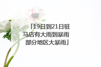 19日到21日驻马店有大雨到暴雨 部分地区大暴雨