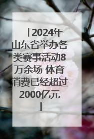 2024年山东省举办各类赛事活动8万余场 体育消费已经超过2000亿元