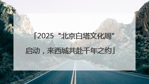 2025“北京白塔文化周”启动，来西城共赴千年之约
