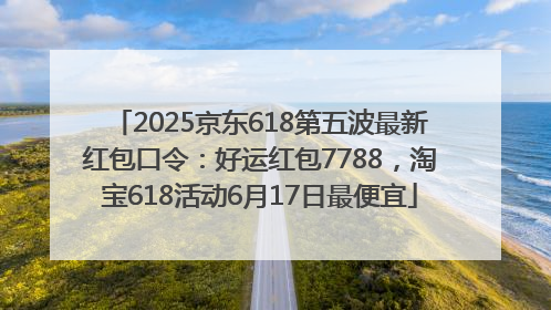 2025京东618第五波最新红包口令：好运红包7788，淘宝618活动6月17日最便宜