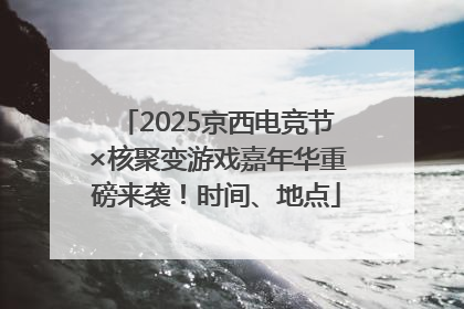 2025京西电竞节×核聚变游戏嘉年华重磅来袭！时间、地点