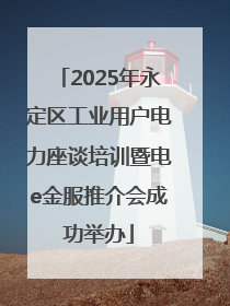 2025年永定区工业用户电力座谈培训暨电e金服推介会成功举办