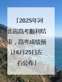 2025年河北省高考顺利结束，高考成绩预计6月25日左右公布