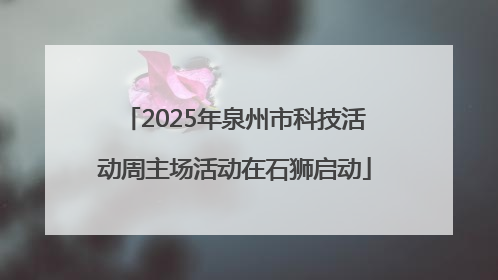 2025年泉州市科技活动周主场活动在石狮启动