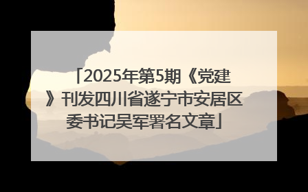 2025年第5期《党建》刊发四川省遂宁市安居区委书记吴军署名文章
