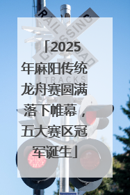 2025年麻阳传统龙舟赛圆满落下帷幕，五大赛区冠军诞生