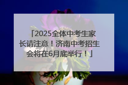 2025全体中考生家长请注意！济南中考招生会将在6月底举行！