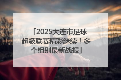 2025大连市足球超级联赛精彩继续！多个组别最新战报