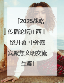2025战略传播论坛江西上饶开幕 中外嘉宾聚焦文明交流互鉴