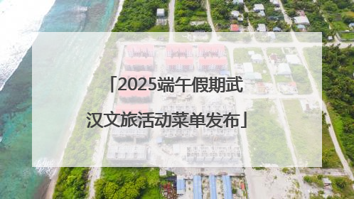 2025端午假期武汉文旅活动菜单发布