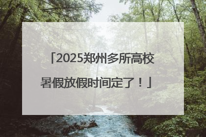 2025郑州多所高校暑假放假时间定了！