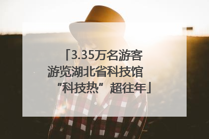 3.35万名游客游览湖北省科技馆 “科技热”超往年