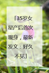 35岁女星产后首次现身，最新发文：好久不见
